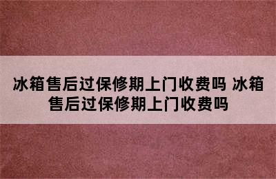 冰箱售后过保修期上门收费吗 冰箱售后过保修期上门收费吗